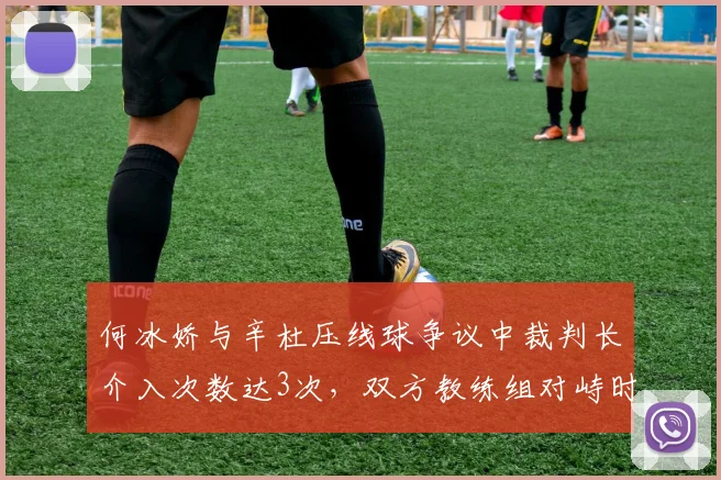 何冰娇与辛杜压线球争议中裁判长介入次数达3次，双方教练组对峙时间超5分钟