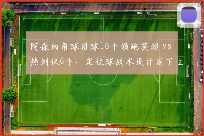 阿森纳角球进球16个领跑英超 vs 热刺仅6个，定位球战术设计高下立判