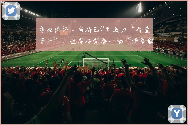 每经热评 _ 当梅西C罗成为“存量资产”，世界杯需要一场“增量叙事”