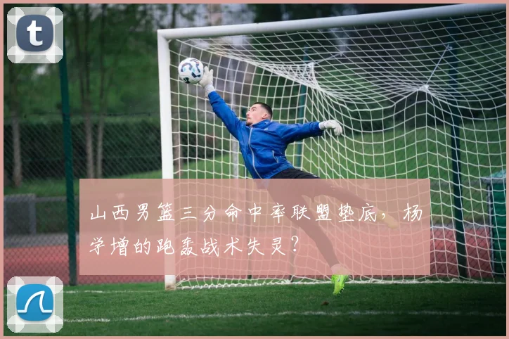 山西男篮三分命中率联盟垫底,杨学增的跑轰战术失灵?