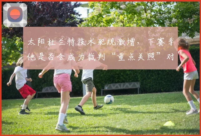 太阳杜兰特技术犯规激增，下赛季他是否会成为裁判“重点关照”对象？