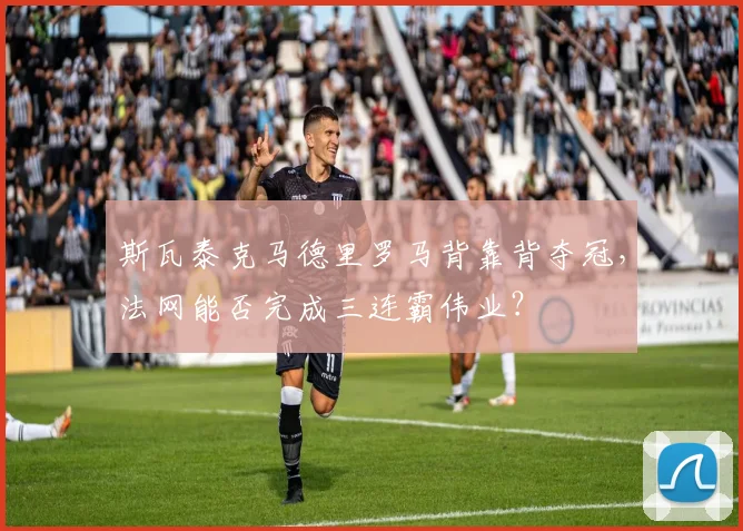 斯瓦泰克马德里罗马背靠背夺冠,法网能否完成三连霸伟业?
