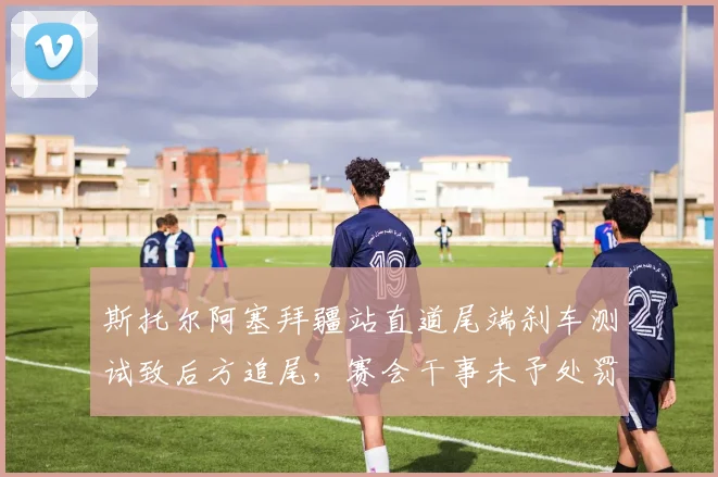 斯托尔阿塞拜疆站直道尾端刹车测试致后方追尾，赛会干事未予处罚引众怒